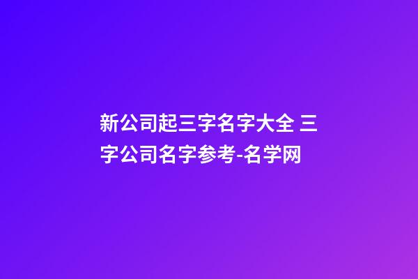 新公司起三字名字大全 三字公司名字参考-名学网-第1张-公司起名-玄机派